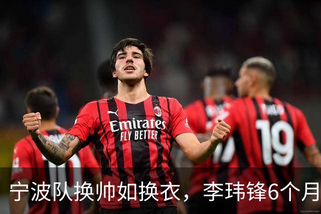 宁波队换帅如换衣，李玮锋6个月的“闪婚”已结束！